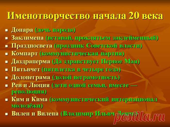 Именотворчество начала 20 века. Донара (дочь народа) Заклимена (вставай, проклятьем заклейменный) Праздносвета (праздник Советской власти) Компарт (коммунистическая партия) Даздраперма (Да здравствует Первое Мая) Пятьвчет (пятилетка в четыре года) Долонеграма (долой неграмотность) Рев и Люция (дети одной семьи, вместе — революция) Ким и Кима (коммунистический интернационал молодёжи) Вилен и Вилена(Владимир Ильич Ленин). - Картинка 18 - История имени - Имя - Картинки по психологии