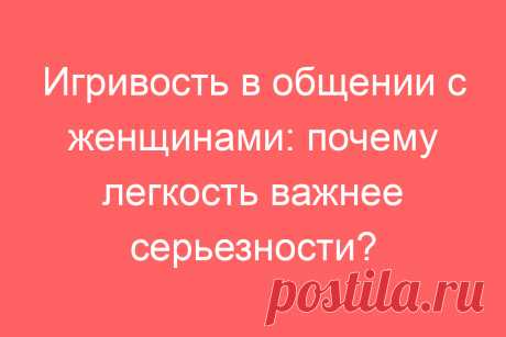Игривость в общении с женщинами: почему легкость важнее серьезности?