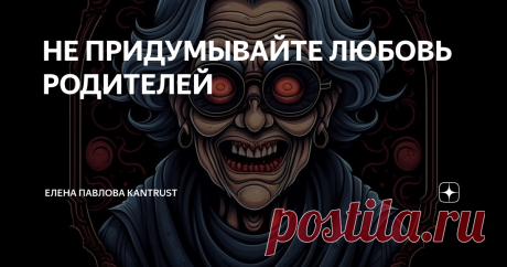 НЕ ПРИДУМЫВАЙТЕ ЛЮБОВЬ РОДИТЕЛЕЙ Статья автора «Елена Павлова kantrust» в Дзене ✍: Люди вообще склонны придумывать хорошее отношение к себе со стороны других людей.