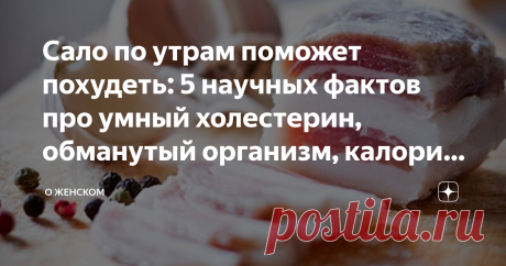 Сало по утрам поможет похудеть: 5 научных фактов про умный холестерин, обманутый организм, калории и ферметы Сало как жиросжигатель: ломтик сала по утрам как диета: научные факты
– известные, доказательства эффективности, мнения диетологов. Про
каллории, гликемический индекс, обман организма и ферменты.
Кстати, у сала нулевой гликемический индекс – это забегая наперед: