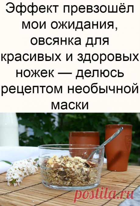 Эффект превзошёл мои ожидания, овсянка для красивых и здоровых ножек — делюсь рецептом необычной маски