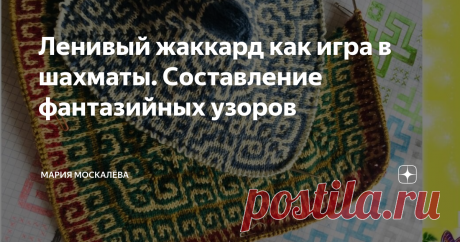 Ленивый жаккард как игра в шахматы. Составление фантазийных узоров Здравствуйте.
Я - Маша, и Вы на моем канале про вязание и не только.
Это очередная статья на тему ленивого жаккарда.  Технику вязания ленивого жаккарда я рассказывала в ранних публикациях - читайте, изучайте, пробуйте..
Сегодня расскажу как я составляю схемы для фантазийных узоров.