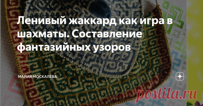 Ленивый жаккард как игра в шахматы. Составление фантазийных узоров Здравствуйте.
Я - Маша, и Вы на моем канале про вязание и не только.
Это очередная статья на тему ленивого жаккарда.  Технику вязания ленивого жаккарда я рассказывала в ранних публикациях - читайте, изучайте, пробуйте..
Сегодня расскажу как я составляю схемы для фантазийных узоров.