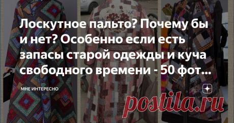 Лоскутное пальто? Почему бы и нет? Особенно если есть запасы старой одежды и куча свободного времени - 50 фото для вдохновения Сидите дома? По известным всем причинам? значит надо заняться переделками и перешивом всего, что заполняет наши шкафы и уже давно не носится?
Думаете шить из лоскута верхнюю одежду, да потом и ходить в ней - это для бабушек?