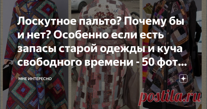 Лоскутное пальто? Почему бы и нет? Особенно если есть запасы старой одежды и куча свободного времени - 50 фото для вдохновения Сидите дома? По известным всем причинам? значит надо заняться переделками и перешивом всего, что заполняет наши шкафы и уже давно не носится?
Думаете шить из лоскута верхнюю одежду, да потом и ходить в ней - это для бабушек?