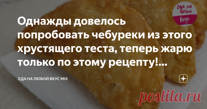Однажды довелось попробовать чебуреки из этого хрустящего теста, теперь жарю только по этому рецепту! Вкуснее, чем в чебуречной