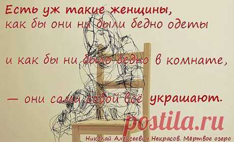 Есть уж такие женщины, как бы они ни были бедно одеты и как бы ни было бедно в комнате, — они сами собой всё украшают. 
(Николай Алексеевич Некрасов. Мёртвое озеро)