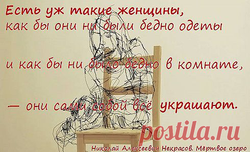 Есть уж такие женщины, как бы они ни были бедно одеты и как бы ни было бедно в комнате, — они сами собой всё украшают. 
(Николай Алексеевич Некрасов. Мёртвое озеро)