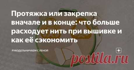 Протяжка или закрепка вначале и в конце: что больше расходует нить при вышивке и как её сэкономить Статья автора «Рукодельничаем с Леной» в Дзене ✍: В жизни бывает всякое. Сказать однозначно, что мы таких ошибок никогда не делаем, поэтому нам это не грозит, нельзя.