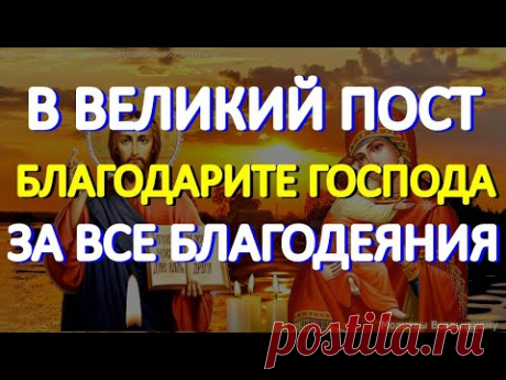 В Великий Пост благодарите Господа за все благодеяния Божии. Небеса Вас слышат