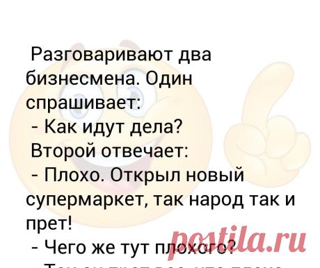 Разговаривают два бизнесмена. Один спрашивает:  - Как идут дела?  Второй отвечает:  - Плохо. Открыл новый супермаркет, так народ... Разговаривают два бизнесмена. Один спрашивает:
 - Как идут дела?
 Второй отвечает:
 - Плохо. Открыл новый супермаркет, так народ так и прет!
 - Чего же тут плохого?
