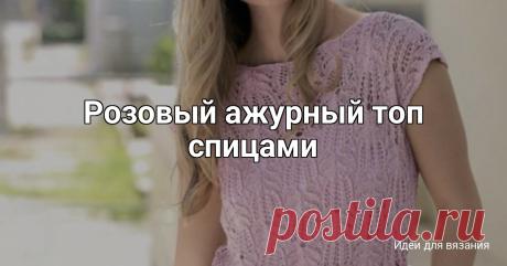 Розовый ажурный топ спицами Нежный красивый узор этого топа делает его очень женственным и стильнымРазмерыS/M (L);обхват груди – 96 (104) см,длина изделия – 50 (52) см.ВАМ ПОТРЕБУЕТСЯПряжа (55% шелка, 45% хлопка; 120 м/25 г) – 150 (175) г светло-розовой; спицы № 2,5 и 3,5; крючок № 2,5.УЗОРЫ И СХЕМЫРЕЗИНКАВязать на...