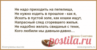 Не надо приходить на пепелища,
Не нужно ездить в прошлое - как я,
Искать в пустой золе, как кошки ищут,
Напрасный след сгоревшего жилья.
Не на...