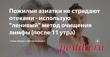 Пожилые азиатки не страдают отеками - использую "ленивый" метод очищения лимфы (после 11 утра) Статья автора «Стань краше с Орловой Дашей» в Дзене ✍: Многие азиатские женщины в возрасте 50 лет выглядят от силы на 40.