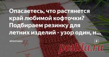 Опасаетесь, что растянется край любимой кофточки? Подбираем резинку для летних изделий - узор один, но такой разный Статья автора «Вязалушка» в Дзене ✍: Изделие новое, а низ рукавов или подол смотрится, как будто его лет 10 уже носили - растянутый и бесформенный. Знакомо?