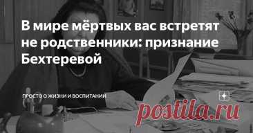 В мире мёртвых вас встретят не родственники: признание Бехтеревой Статья автора «Просто о жизни и воспитании» в Дзене ✍: Есть темы, о которых люди предпочитают говорить шёпотом. О смерти, например.
