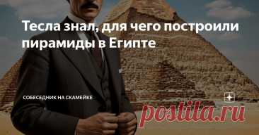 Тесла знал, для чего построили пирамиды в Египте Статья автора «Собеседник на скамейке» в Дзене ✍: В школьных учебниках написано, что египетские пирамиды были построены древними египтянами для захоронения древних египетских правителей.