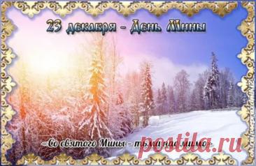 Народный праздник День Мины отмечается 23 декабря (по старому стилю – 10 декабря). В церковном календаре это дата почтения памяти Мины Красноречивого. Открытки на День Мины!
