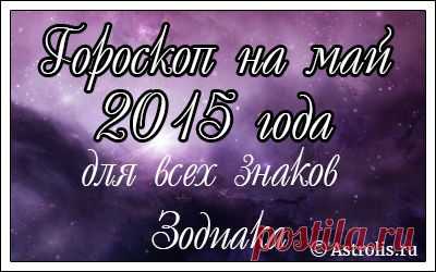 Гороскоп на май 2015 года для всех знаков Зодиака. Любовный, деловой, карьеры, здоровья, финансовый » Астрология и гороскопы для всех