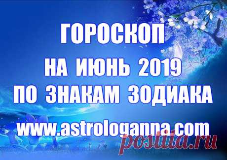 ГОРОСКОП НА ИЮНЬ 2019 ГОДА ПО ЗНАКАМ ЗОДИАКА -