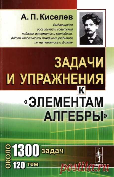 А.П. Киселев, Задачник к элементам Алгебры и анализа. 
Настоящая книга, написанная выдающимся отечественным педагогом и математиком А.П.Киселевым, представляет собой задачник к его известному учебнику "Элементы алгебры и анализа" и является практическим дополнением к соответствующему теоретическому курсу. Упражнения и задачи в сборнике расположены в порядке возрастания их сложности, а также в полном соответствии с последовательностью параграфов в "Элементах алгебры". Наибо...