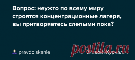 Вопрос: неужто по всему миру строятся концентрационные лагеря, вы притворяетесь слепыми пока? «…Кроме того, мы прекрасно помним о концлагерях с крематориями от FEMA в США и пластиковых гробах на десятки миллионов трупов. Об этом было снято немало фильмов и репортажей, и все гадали, на какой же случай власти заготовили эти лагеря смерти. И теперь уже практически не осталось вопросов для…