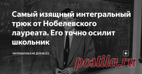 Самый изящный интегральный трюк от Нобелевского лауреата. Его точно осилит школьник Приветствую Вас, уважаемые Читатели! Решение интегралов - это истинное математическое искусство! Я уже несколько раз на своём канале показывал Вам, как, с первого взгляда страшнейшие интегралы, с помощью изящных методов решаются легко и просто (порой, даже устно). Сегодня я хочу остановиться на способе нахождения интегралов, который назван в честь  Нобелевского лауреата по физике, американс...