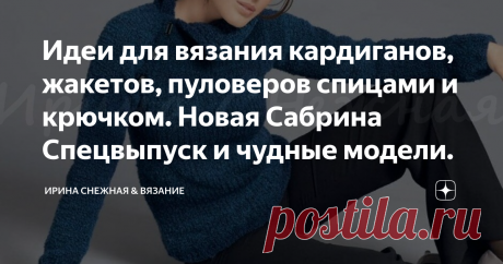 Идеи для вязания кардиганов, жакетов, пуловеров спицами и крючком. Новая Сабрина Спецвыпуск и чудные модели. Как связать и что связать для весны чтобы не пропустить интересное и модное? Или наоборот вспомнить старое? Посмотрев новую Сабрину, у меня возникли смешанные и оригинальные чувства на пару с удивлением.  Идеи и модели из которой будут в конце статьи. Или я действительно совсем классическая девушка или не разбираюсь в моде вовсе и похоже для меня лучше модели из старых