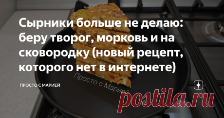 Сырники больше не делаю: беру творог, морковь и на сковородку (новый рецепт, которого нет в интернете) Ну очень вкусно!