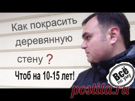 Как покрасить деревянную стену, чтоб на 10-15 лет хватило? Все по уму.