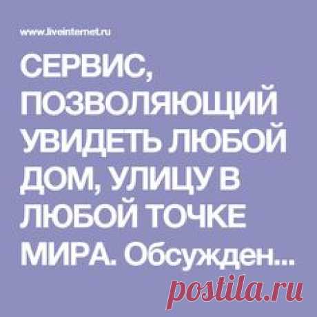 СЕРВИС, ПОЗВОЛЯЮЩИЙ УВИДЕТЬ ЛЮБОЙ ДОМ, УЛИЦУ В ЛЮБОЙ ТОЧКЕ МИРА. Обсуждение на…