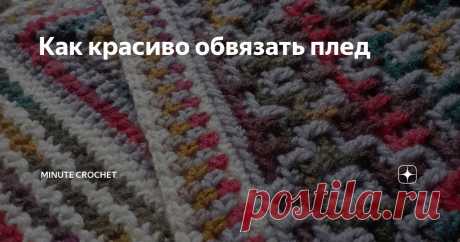 Как красиво обвязать плед Статья автора «Minute Crochet» в Дзене ✍: Обвязка - последний аккорд в вязании пледа. Без обвязки плед кажется незавершенным и не очень аккуратным.