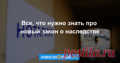 Все, что нужно знать про новый закон о наследстве Еще два важных нововведения намечены на следующее лето.