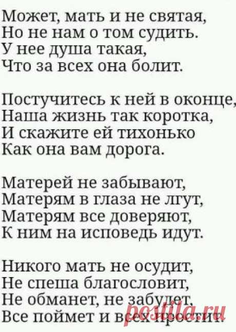 Не смейте не прощать обиды мамам. Пускай не правы и не понимают. Они нам с Вами вкус любой отравы, И резкий окрик, слёзы все прощают. Не смейте говорить, не их, мол, дело, Как мы живём, мы сами, мол, всё знаем. Им боль дана и тягости удела, Как раз за то, что мы и совершаем. Не смейте, слышите, когда упав до дна, Поймёте вдруг, что не начать сначала, Сказать, что виновата в том она. Что зря она на этот свет рожала... Не смейте матерей своих бросать. Пусть раздражаетесь навязчивой заботой. Нам ни