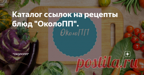 Каталог ссылок на рецепты блюд "ОколоПП". По вашим просьбам собрала ссылки на рецепты в одном месте.