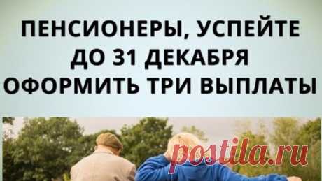 Пенсионеры, успейте до 31 декабря оформить три выплаты!