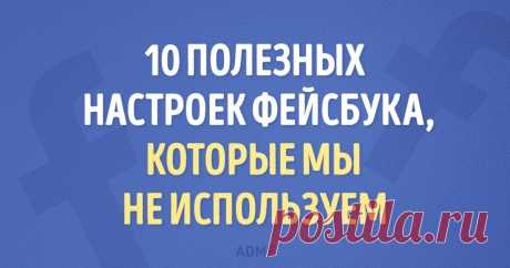 10 настроек фейсбука, которые вы не используете, хотя могли бы Теперь фейсбук стал мне ближе.