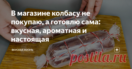 В магазине колбасу не покупаю, а готовлю сама: вкусная, ароматная и настоящая