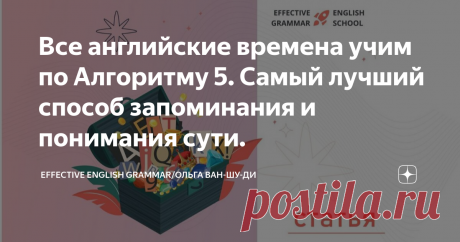 Все английские времена учим по Алгоритму 5. Самый лучший способ запоминания и понимания сути. Статья автора «Effective English Grammar и дети/Ольга Ван-Шу-Ди» в Дзене ✍: Времена английского глагола не дают Вам спать по ночам?  Вы не можете запомнить как  и когда их употреблять? Будете удивлены!