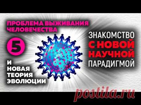 5. Проблема выживания человечества и Новая теория эволюции. «Знакомство с Новой научной парадигмой»