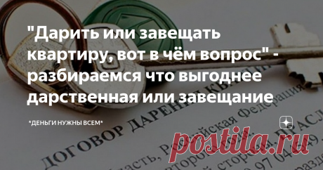 "Дарить или завещать квартиру, вот в чём вопрос" - разбираемся что выгоднее дарственная или завещание