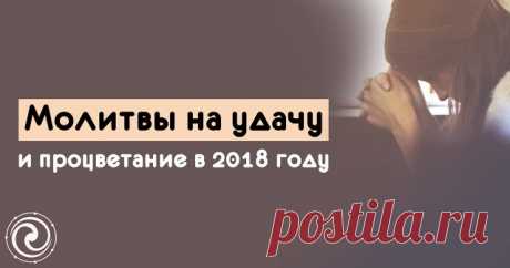 МОЛИТВЫ НА УДАЧУ И ПРОЦВЕТАНИЕ В 2018 ГОДУ — Копилочка полезных советов