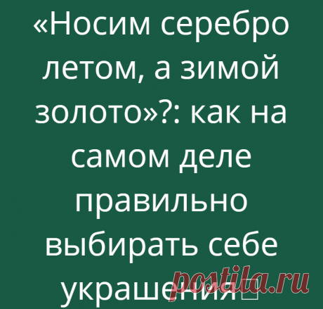 «Носим серебро летом, а зимой золото»?: как на самом деле правильно выбирать себе украшения
Не так давно в комментариях мне встретилось вот такое безапелляционное мнение: «золото нужно носить зимой — для тепла, а серебро летом» — это, видимо, для холода. Кстати, эта же теория бытует и в астрологии. Странно, мне казалось, что старые правила, правила минувшего века, уже давно умерли, и суеверия с развитием науки тоже отступили на второй […]
Читай дальше на сайте. Жми подробнее ➡