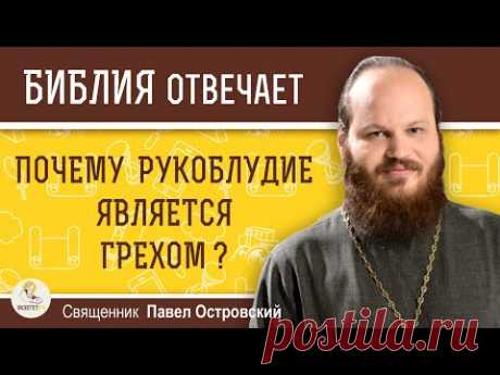 ПОЧЕМУ РУКОБЛУДИЕ ЯВЛЯЕТСЯ ГРЕХОМ ?  Священник Павел Островский