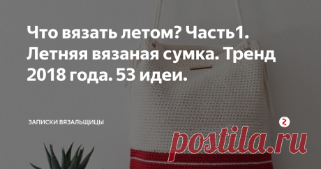 Что вязать летом? Часть1. Летняя вязаная сумка. Тренд 2018 года. 53 идеи.  Начинаю цикл статей о летнем вязании.  Начнем с сумок. Как же без них? Знаете, летняя вязаная сумка- аксессуар, который всегда в тренде.  А в этом сезоне на на пике популярности фасончик, который должна связать любая мастерица, а по сложности- справится даже новичок. Но обо всем по порядку.
Сумку на летний сезон можно связать из хлопка, льна, даже из полушерсти. Особенно актуально сейчас вязание и