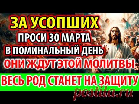 УСОПШИЕ 30 марта: Ждут Эту Молитву! Станут на Вашу Защиту! Поминальная Молитва за упокой усопших