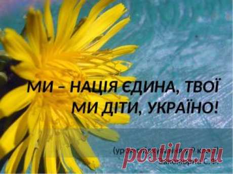 ПРЕЗЕНТАЦІЯ. МИ – НАЦІЯ ЄДИНА, ТВОЇ МИ ДІТИ, УКРАЇНО! (урок-спілкування)