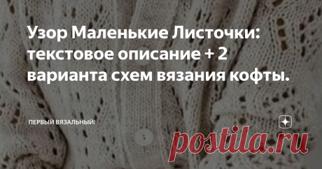 Узор Маленькие Листочки: текстовое описание + 2 варианта схем вязания кофты. Недавно я опубликовала видео-урок очень красивого узора и обещала дать к нему текстовое описание. Сказано - сделано!    Ажурный узор «Маленькие листочки» Для этого узора набираем количество петель кратное 9 + 4 петли и еще 2 кромочные. Я рекомендую использовать спицы на 1 размер больше, чем для лицевой глади. Набор петель можно делать любым удобным вам способом. Условные сокращения: л) и (1л – озн...