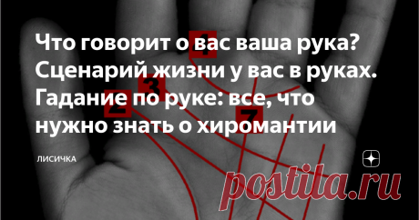 Что говорит о вас ваша рука? Сценарий жизни у вас в руках. Гадание по руке: все, что нужно знать о хиромантии Хиромантия, или искусство предсказывать по руке, была известна более 5000 лет назад. Ее истоком считаются культуры востока: Индии, Китая, Египта и Сирии. Со временем было замечено, что линии совпадают с расположением звезд на небе, а холмы на руке отвечают системе планет. Поэтому у каждого из нас в руках скрывается характер, предрасположенность к чему-либо, способн...