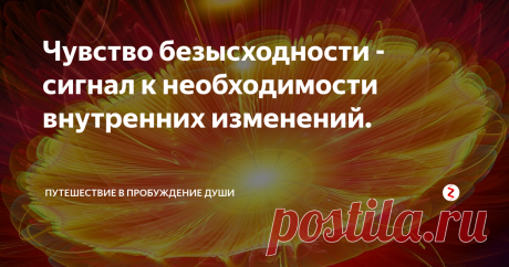 Чувство безысходности - сигнал к необходимости внутренних изменений. "Кто не понял своего прошлого , вынужден пережить его снова".
Будда
Чувство безысходности возникает, когда человек не слышит, не видит знаки  Вселенной,  он находится  в гуще негативных событий, не понимает в каком направлении ему двигаться. Частые неудачи чередуются с редкими  проблесками светлых полос жизни. Если это состояние дополняют такие деструктивные чувства, как уныние, злоба, раздражение